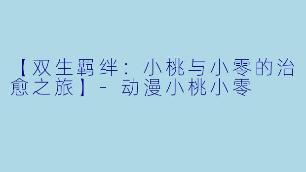 【双生羁绊：小桃与小零的治愈之旅】-动漫小桃小零