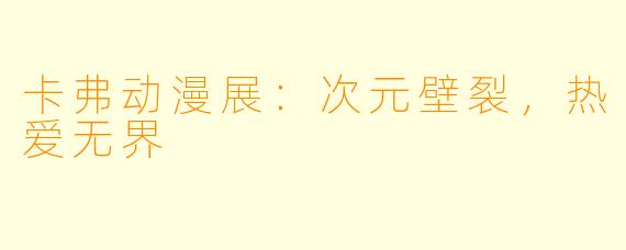 卡弗动漫展：次元壁裂，热爱无界