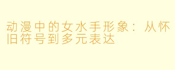动漫中的女水手形象：从怀旧符号到多元表达