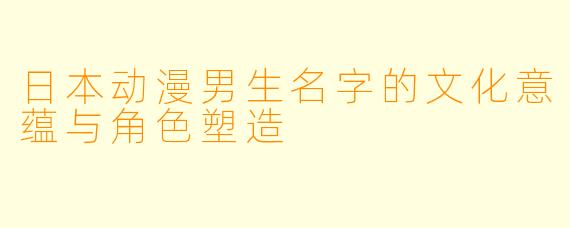 日本动漫男生名字的文化意蕴与角色塑造