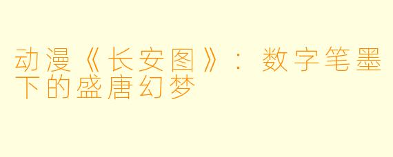 动漫《长安图》：数字笔墨下的盛唐幻梦