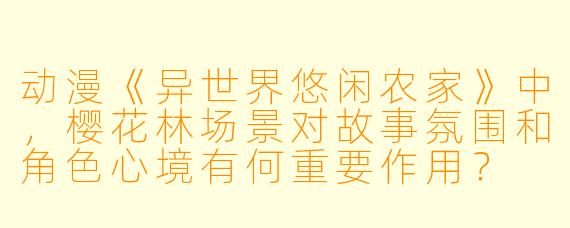 动漫《异世界悠闲农家》中，樱花林场景对故事氛围和角色心境有何重要作用？