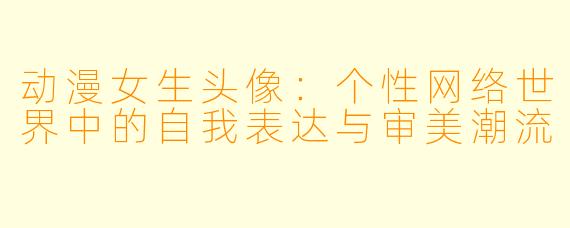 动漫女生头像：个性网络世界中的自我表达与审美潮流