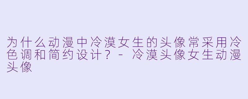 为什么动漫中冷漠女生的头像常采用冷色调和简约设计？
