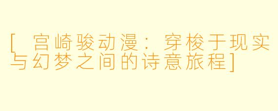 [宫崎骏动漫：穿梭于现实与幻梦之间的诗意旅程]