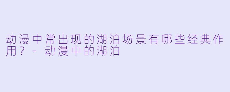 动漫中常出现的湖泊场景有哪些经典作用？