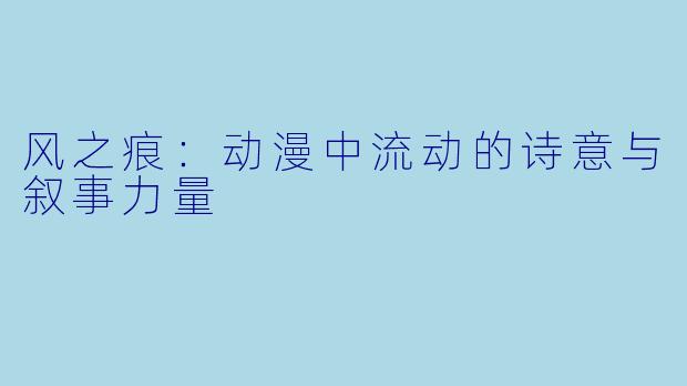 风之痕:动漫中流动的诗意与叙事力量