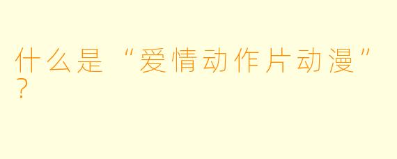 什么是“爱情动作片动漫”？