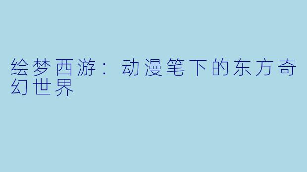 绘梦西游：动漫笔下的东方奇幻世界
