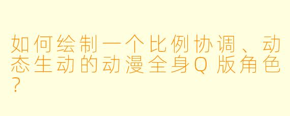 如何绘制一个比例协调、动态生动的动漫全身Q版角色？