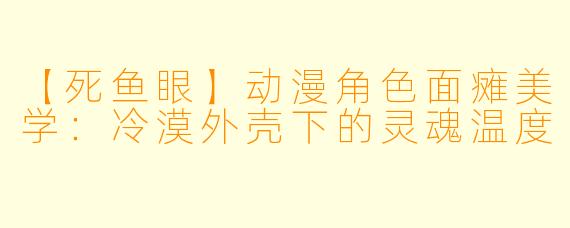 【死鱼眼】动漫角色面瘫美学：冷漠外壳下的灵魂温度
