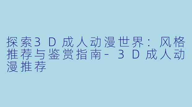 探索3D成人动漫世界：风格推荐与鉴赏指南-3D成人动漫推荐