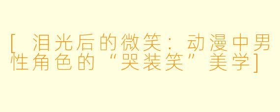 [泪光后的微笑：动漫中男性角色的“哭装笑”美学]