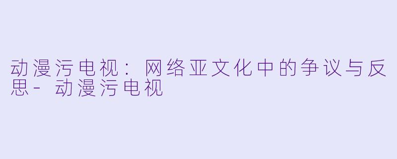 动漫污电视:网络亚文化中的争议与反思-动漫污电视