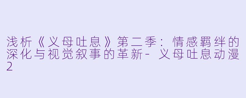 浅析《义母吐息》第二季：情感羁绊的深化与视觉叙事的革新-义母吐息动漫2
