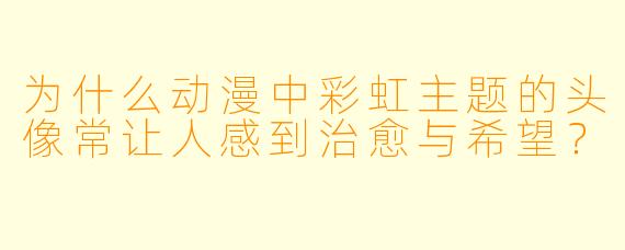 为什么动漫中彩虹主题的头像常让人感到治愈与希望？