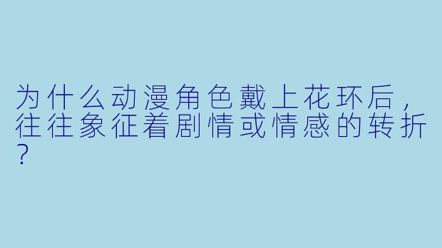 为什么动漫角色戴上花环后，往往象征着剧情或情感的转折？