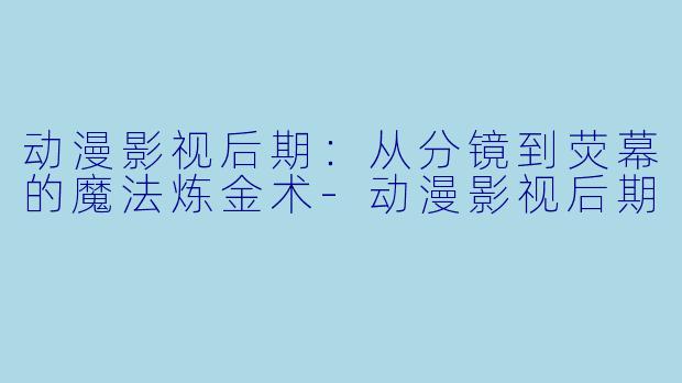 动漫影视后期：从分镜到荧幕的魔法炼金术