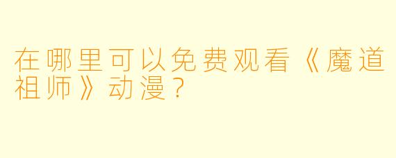在哪里可以免费观看《魔道祖师》动漫？