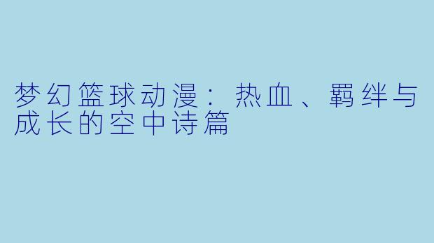 梦幻篮球动漫:热血、羁绊与成长的空中诗篇