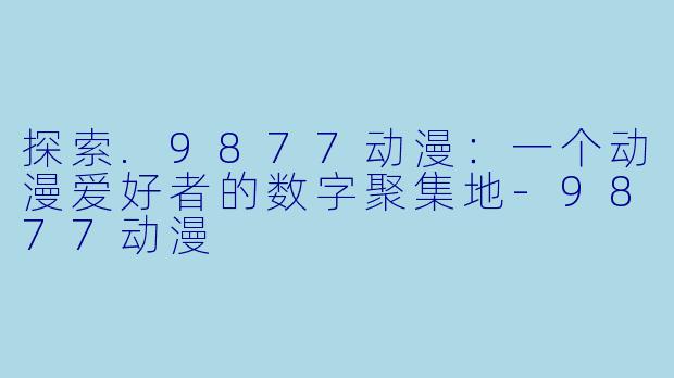 探索.9877动漫：一个动漫爱好者的数字聚集地
