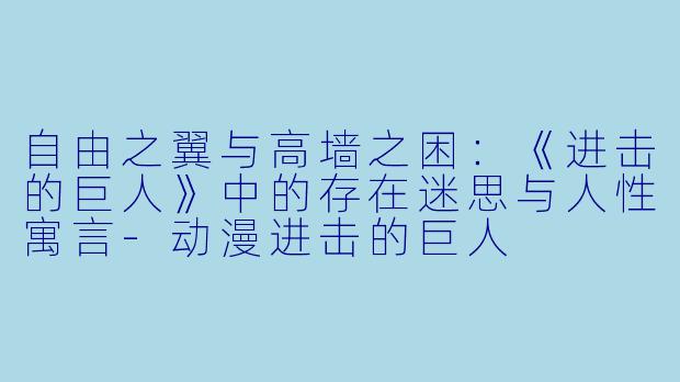 自由之翼与高墙之困：《进击的巨人》中的存在迷思与人性寓言-动漫进击的巨人