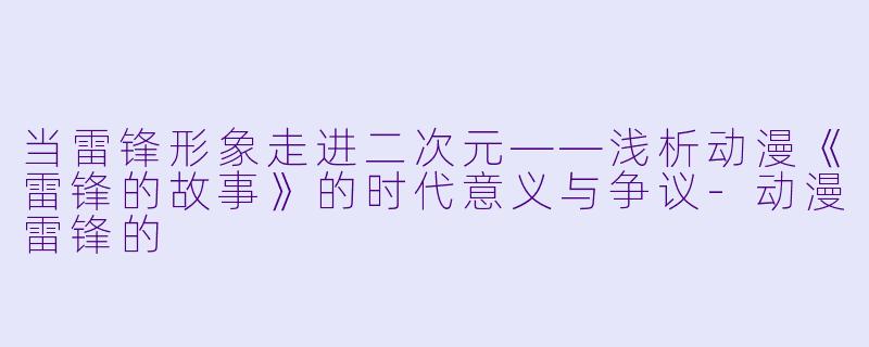当雷锋形象走进二次元——浅析动漫《雷锋的故事》的时代意义与争议-动漫雷锋的