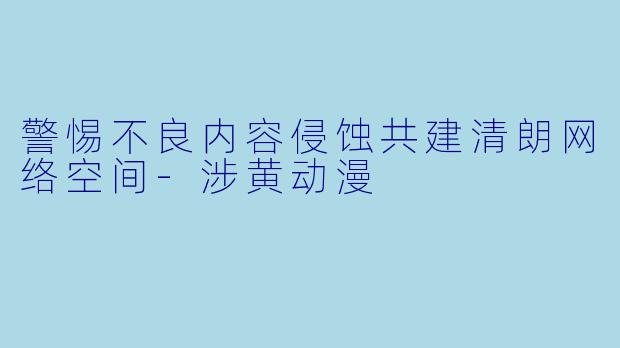 警惕不良内容侵蚀共建清朗网络空间-涉黄动漫