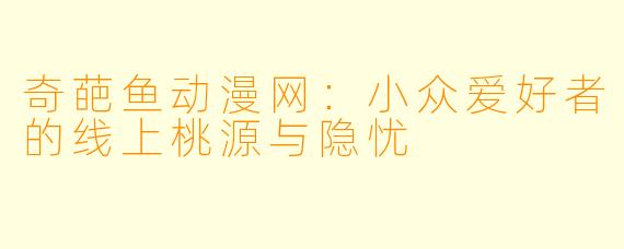 奇葩鱼动漫网：小众爱好者的线上桃源与隐忧