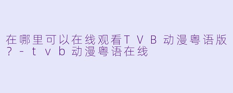 在哪里可以在线观看TVB动漫粤语版？
