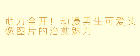 萌力全开！动漫男生可爱头像图片的治愈魅力