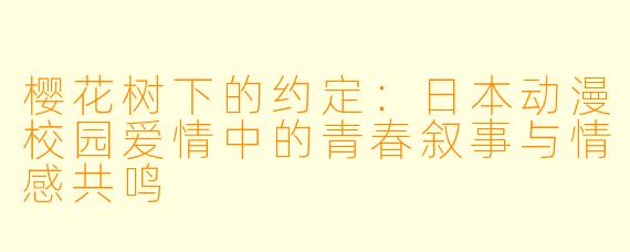 樱花树下的约定：日本动漫校园爱情中的青春叙事与情感共鸣