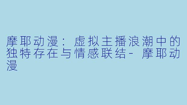 摩耶动漫：虚拟主播浪潮中的独特存在与情感联结