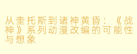 从奎托斯到诸神黄昏:《战神》系列动漫改编的可能性与想象
