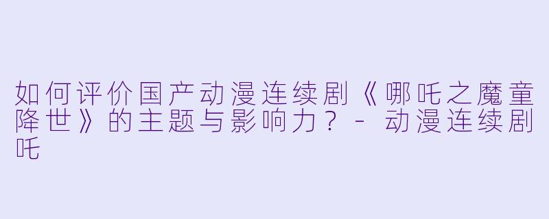 如何评价国产动漫连续剧《哪吒之魔童降世》的主题与影响力？