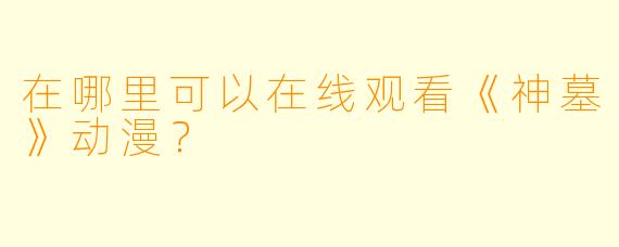 在哪里可以在线观看《神墓》动漫？