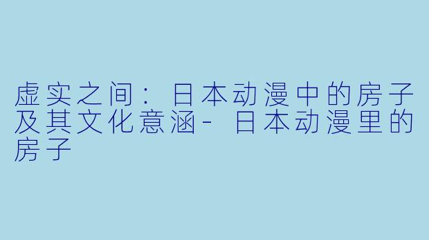 虚实之间：日本动漫中的房子及其文化意涵