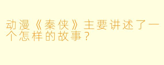 动漫《秦侠》主要讲述了一个怎样的故事？