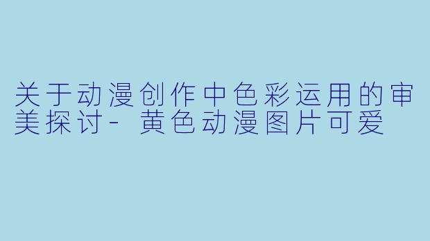 关于动漫创作中色彩运用的审美探讨-黄色动漫图片可爱