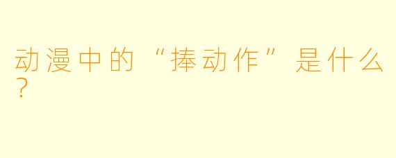 动漫中的“捧动作”是什么？