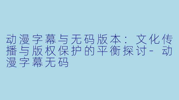 动漫字幕与无码版本：文化传播与版权保护的平衡探讨-动漫字幕无码