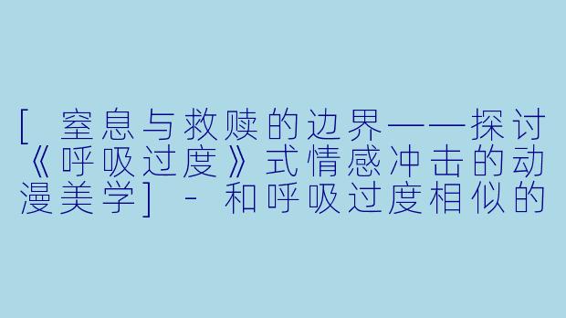 [窒息与救赎的边界——探讨《呼吸过度》式情感冲击的动漫美学]