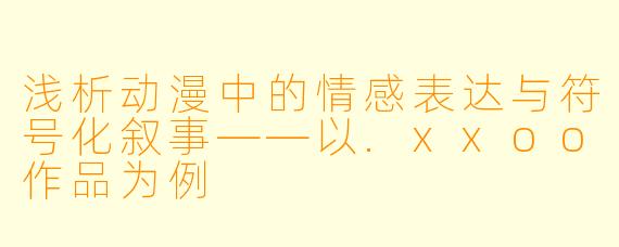 浅析动漫中的情感表达与符号化叙事——以.xxoo作品为例