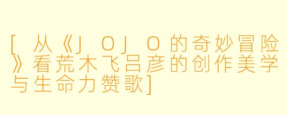 [从《JOJO的奇妙冒险》看荒木飞吕彦的创作美学与生命力赞歌]