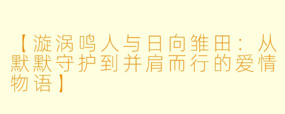 【漩涡鸣人与日向雏田：从默默守护到并肩而行的爱情物语】