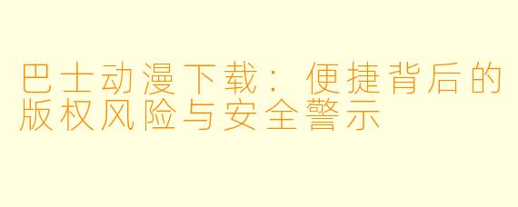 巴士动漫下载：便捷背后的版权风险与安全警示
