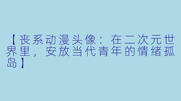 【丧系动漫头像：在二次元世界里，安放当代青年的情绪孤岛】