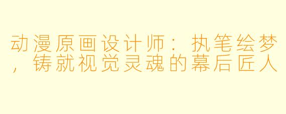 动漫原画设计师：执笔绘梦，铸就视觉灵魂的幕后匠人