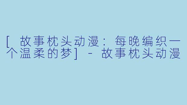 [故事枕头动漫：每晚编织一个温柔的梦]-故事枕头动漫