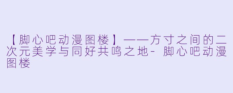 【脚心吧动漫图楼】——方寸之间的二次元美学与同好共鸣之地-脚心吧动漫图楼